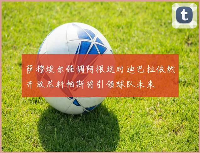 萨穆埃尔强调阿根廷对迪巴拉依然开放尼科帕斯将引领球队未来