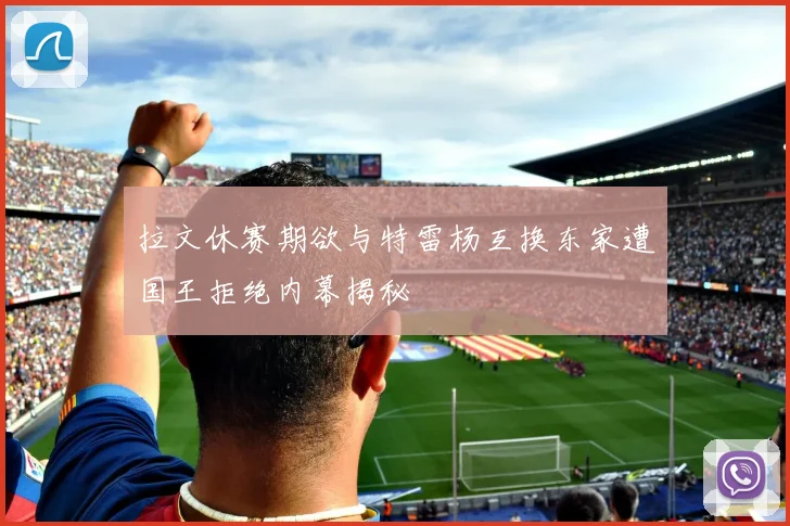 拉文休赛期欲与特雷杨互换东家遭国王拒绝内幕揭秘