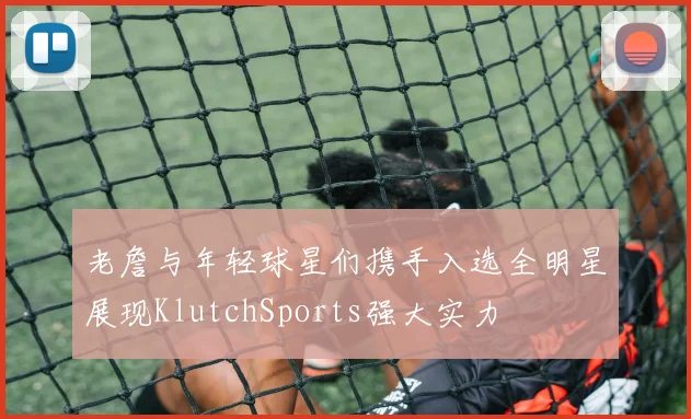 老詹与年轻球星们携手入选全明星展现KlutchSports强大实力