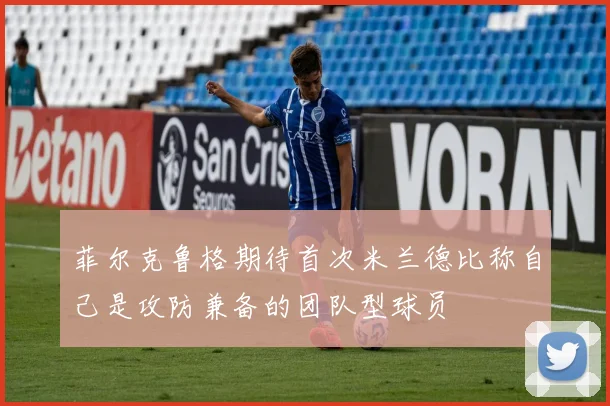 菲尔克鲁格期待首次米兰德比称自己是攻防兼备的团队型球员
