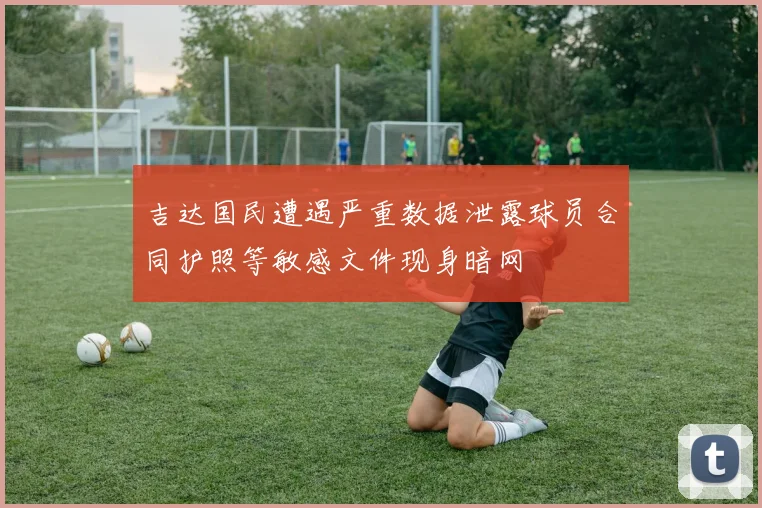 吉达国民遭遇严重数据泄露球员合同护照等敏感文件现身暗网