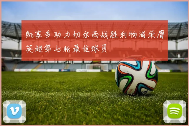 凯塞多助力切尔西战胜利物浦荣膺英超第七轮最佳球员