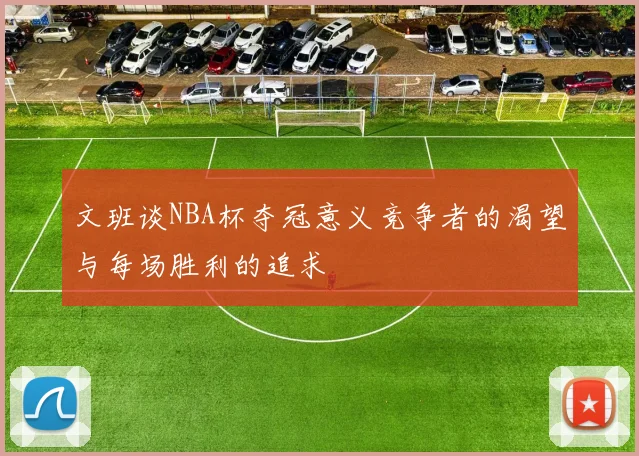 文班谈NBA杯夺冠意义竞争者的渴望与每场胜利的追求
