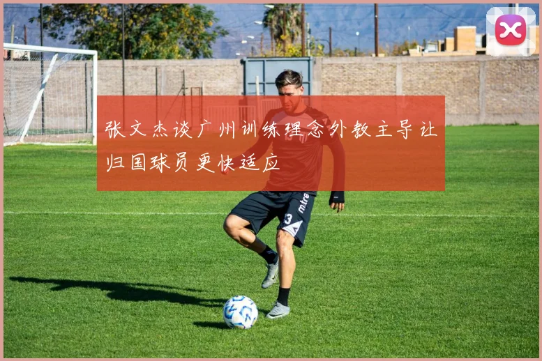 张文杰谈广州训练理念外教主导让归国球员更快适应