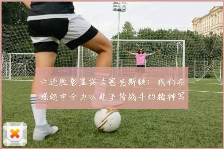 六连胜彰显实力塞克斯顿：我们在崛起中全力以赴坚持战斗的精神写照