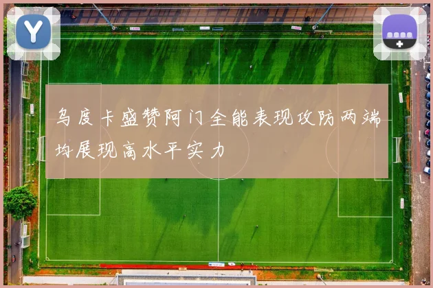 乌度卡盛赞阿门全能表现攻防两端均展现高水平实力