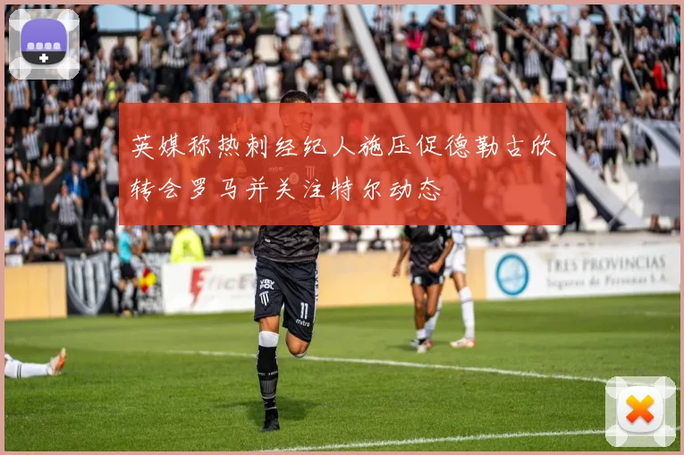 英媒称热刺经纪人施压促德勒古欣转会罗马并关注特尔动态