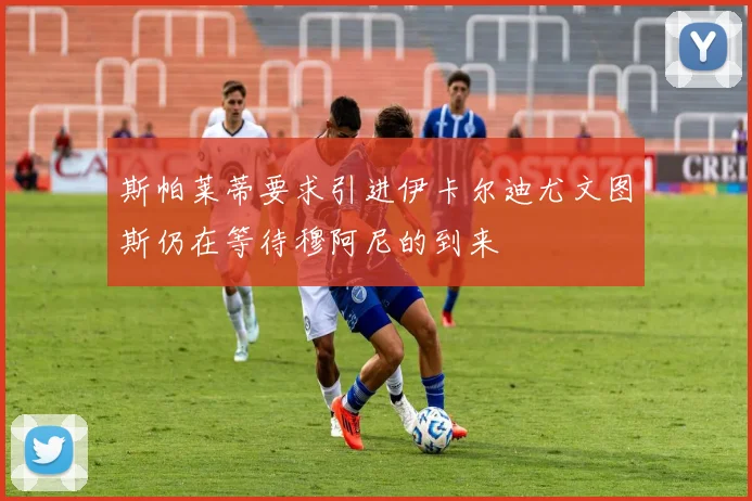 斯帕莱蒂要求引进伊卡尔迪尤文图斯仍在等待穆阿尼的到来