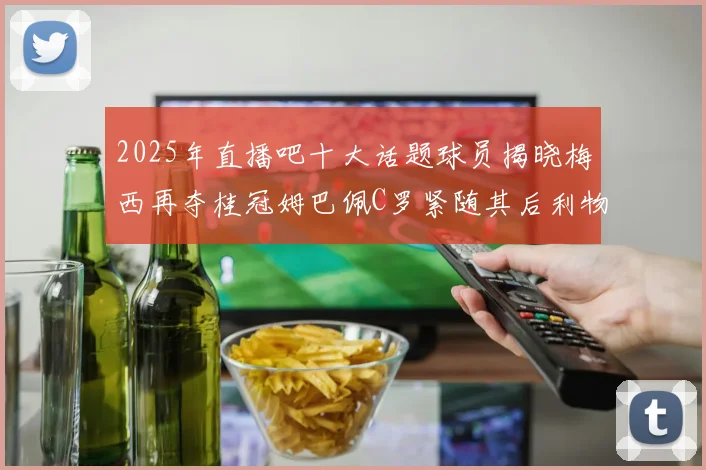 2025年直播吧十大话题球员揭晓梅西再夺桂冠姆巴佩C罗紧随其后利物浦三将入选