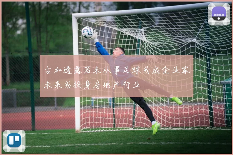 古加透露若未从事足球或成企业家未来或投身房地产行业