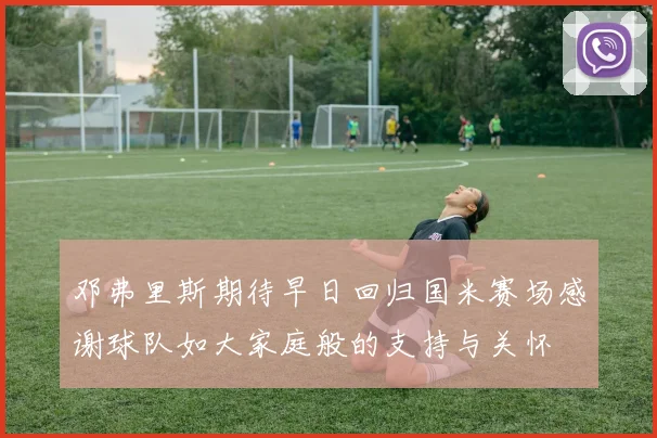 邓弗里斯期待早日回归国米赛场感谢球队如大家庭般的支持与关怀