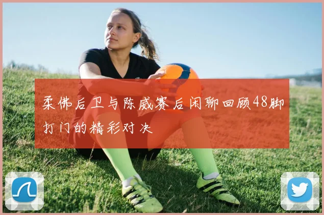 柔佛后卫与陈威赛后闲聊回顾48脚打门的精彩对决