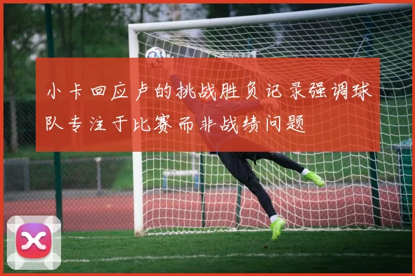 小卡回应卢的挑战胜负记录强调球队专注于比赛而非战绩问题