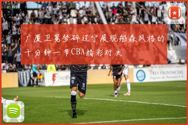 广厦卫冕梦碎辽宁展现船森风格的十分钟一节CBA精彩对决