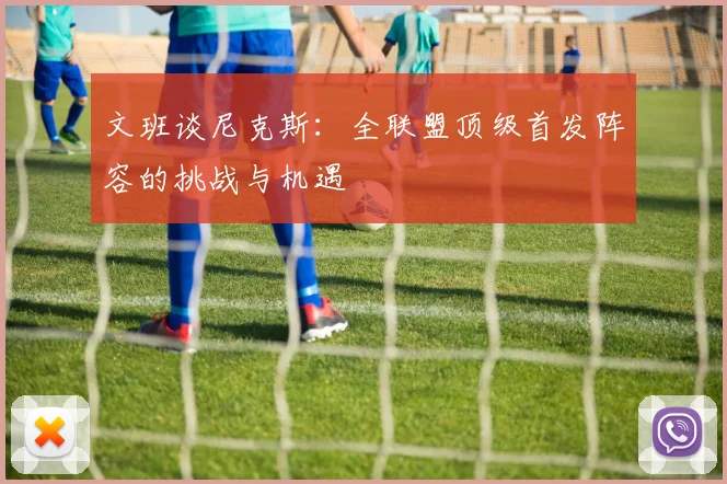 文班谈尼克斯：全联盟顶级首发阵容的挑战与机遇