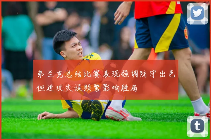 弗兰克总结比赛表现强调防守出色但进攻失误频繁影响胜局