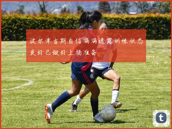 波尔津吉斯自信满满透露训练状态良好已做好上场准备