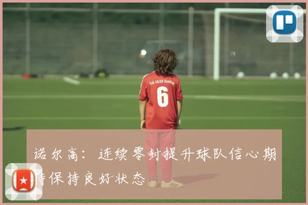 诺尔高：连续零封提升球队信心期待保持良好状态