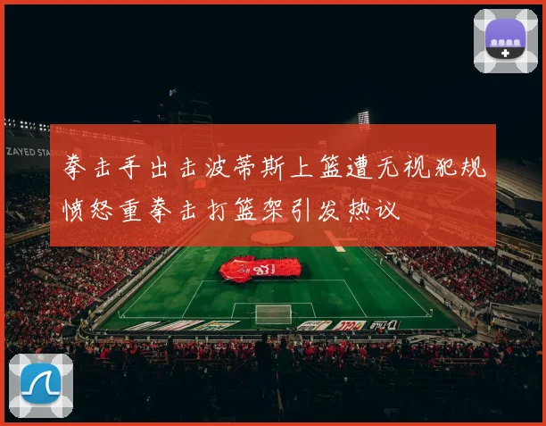 拳击手出击波蒂斯上篮遭无视犯规愤怒重拳击打篮架引发热议