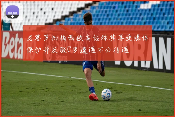 龙赛罗批梅西被高估称其享受媒体保护并反驳C罗遭遇不公待遇