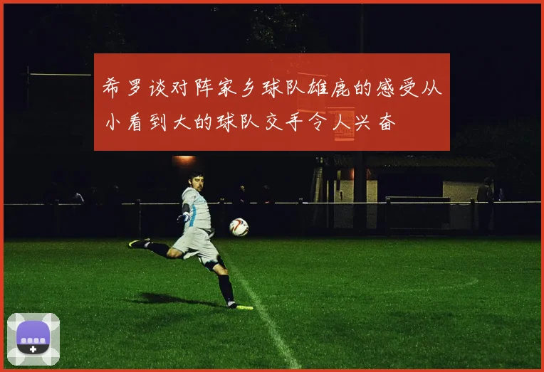 希罗谈对阵家乡球队雄鹿的感受从小看到大的球队交手令人兴奋