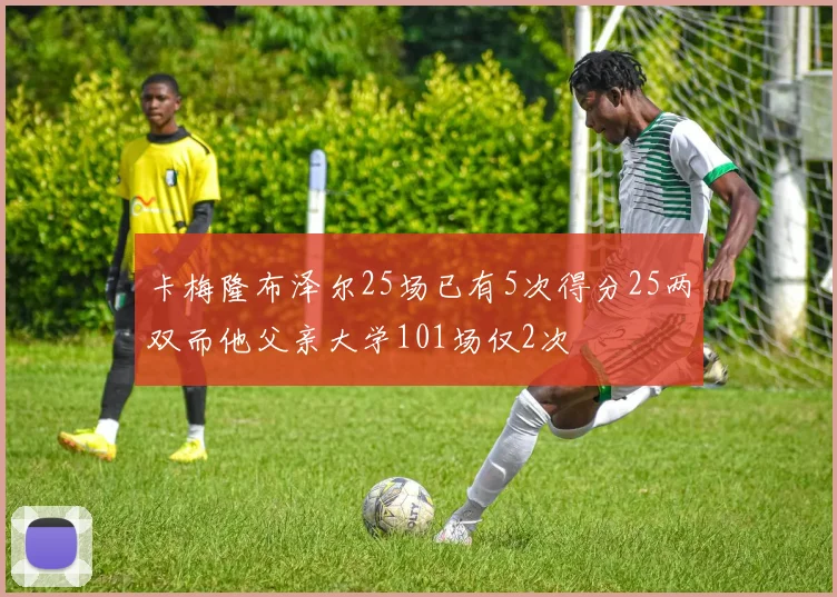卡梅隆布泽尔25场已有5次得分25两双而他父亲大学101场仅2次