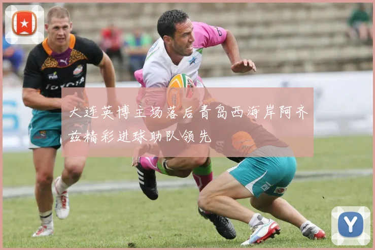 大连英博主场落后青岛西海岸阿齐兹精彩进球助队领先