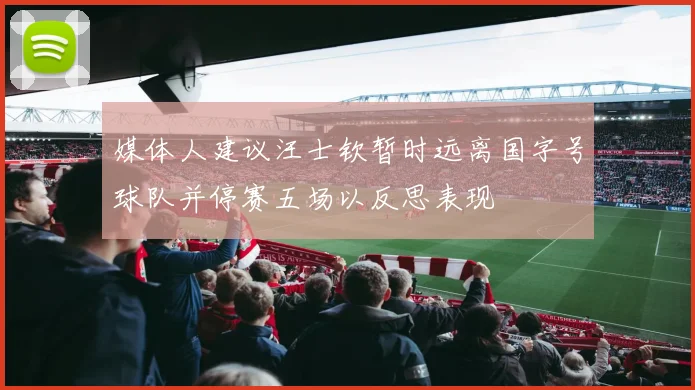 媒体人建议汪士钦暂时远离国字号球队并停赛五场以反思表现