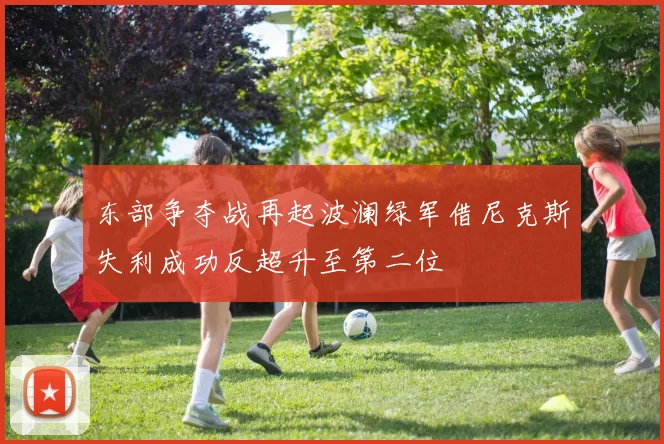 东部争夺战再起波澜绿军借尼克斯失利成功反超升至第二位