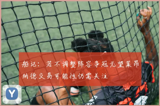 船记：若不调整阵容争冠无望莱昂纳德交易可能性仍需关注