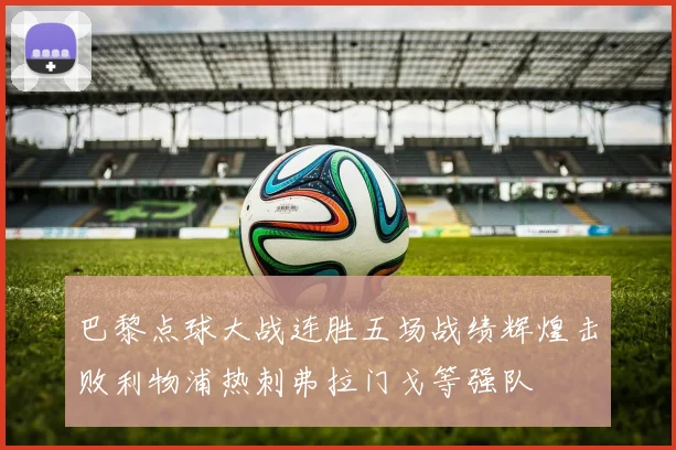 巴黎点球大战连胜五场战绩辉煌击败利物浦热刺弗拉门戈等强队