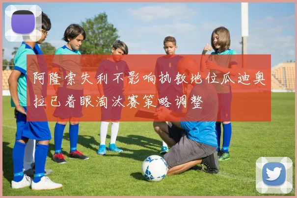 阿隆索失利不影响执教地位瓜迪奥拉已着眼淘汰赛策略调整