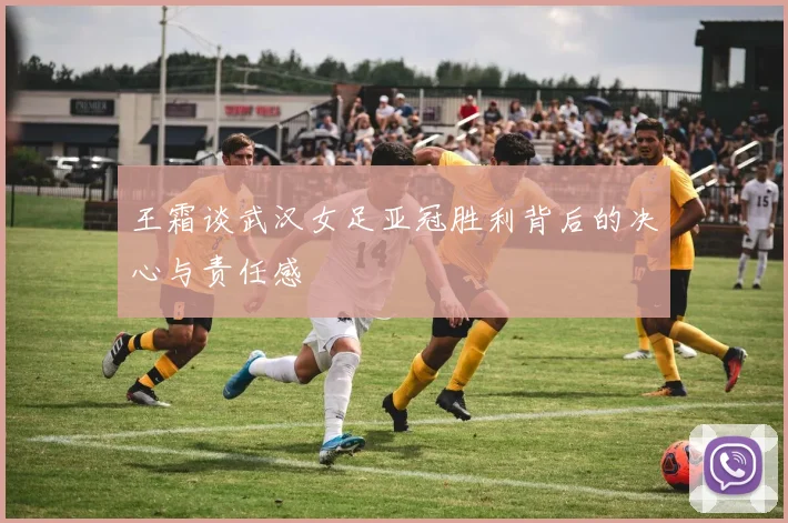 王霜谈武汉女足亚冠胜利背后的决心与责任感