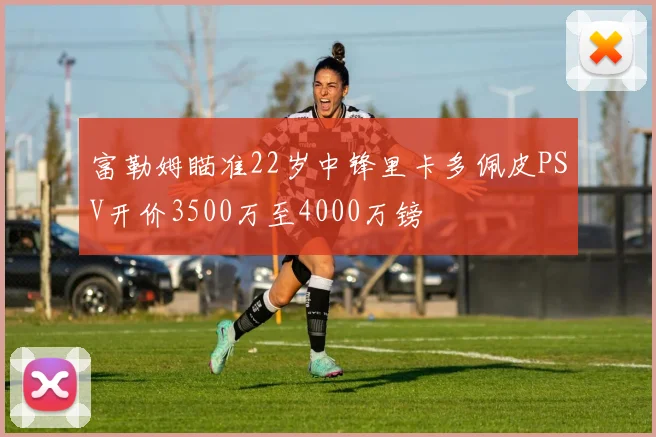 富勒姆瞄准22岁中锋里卡多佩皮PSV开价3500万至4000万镑