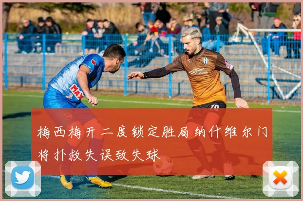 梅西梅开二度锁定胜局纳什维尔门将扑救失误致失球