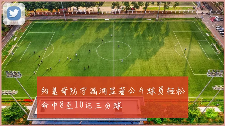 约基奇防守漏洞显著公牛球员轻松命中8至10记三分球