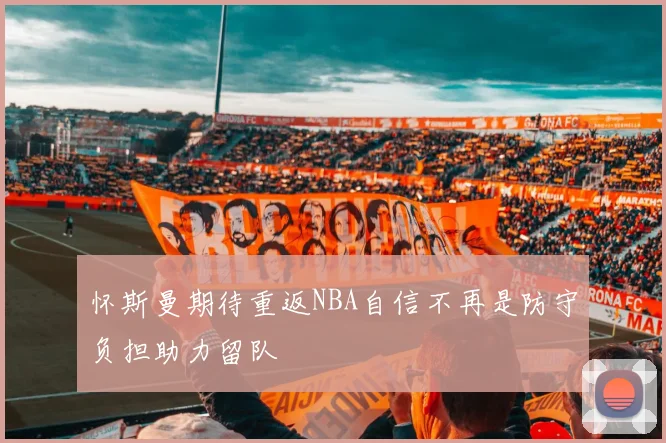 怀斯曼期待重返NBA自信不再是防守负担助力留队