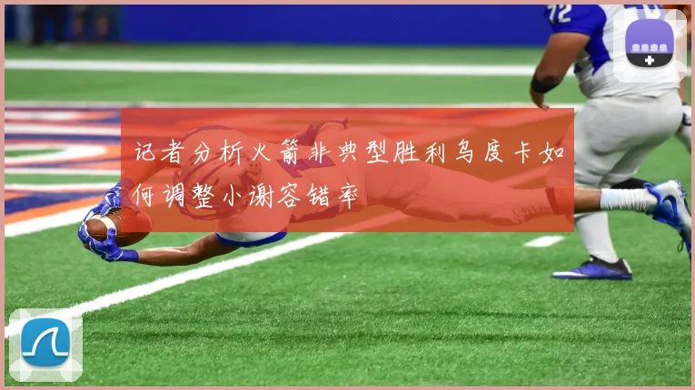 记者分析火箭非典型胜利乌度卡如何调整小谢容错率