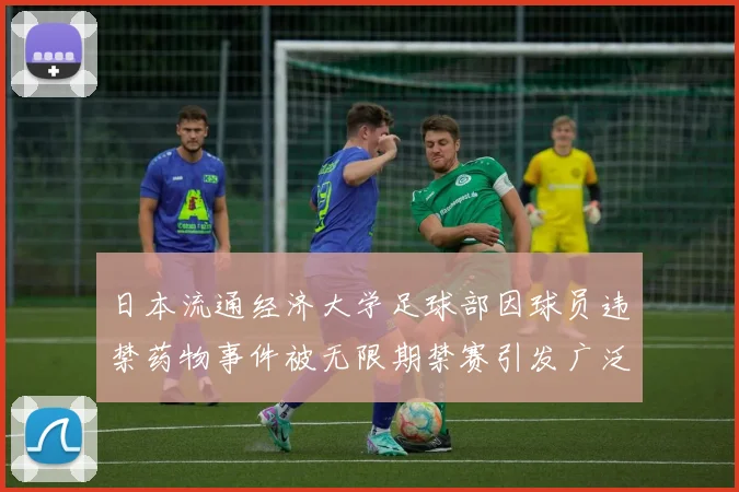 日本流通经济大学足球部因球员违禁药物事件被无限期禁赛引发广泛关注