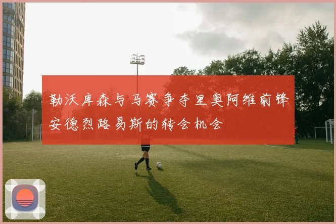 勒沃库森与马赛争夺里奥阿维前锋安德烈路易斯的转会机会