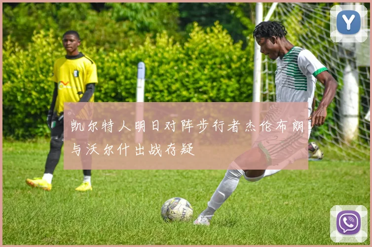 凯尔特人明日对阵步行者杰伦布朗与沃尔什出战存疑