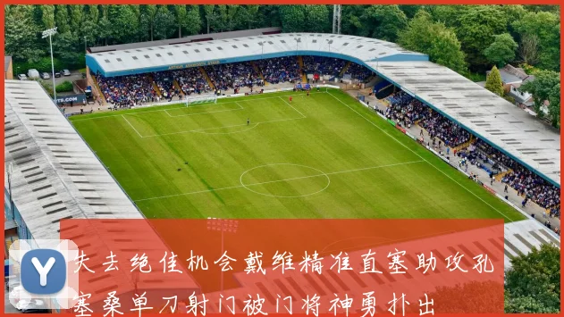 失去绝佳机会戴维精准直塞助攻孔塞桑单刀射门被门将神勇扑出