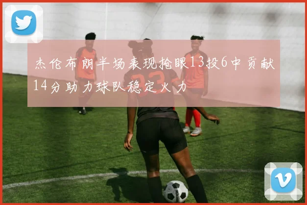 杰伦布朗半场表现抢眼13投6中贡献14分助力球队稳定火力