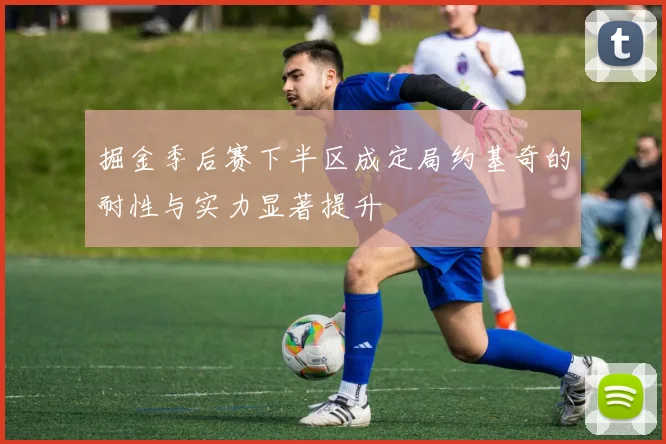 掘金季后赛下半区成定局约基奇的耐性与实力显著提升