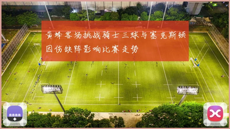黄蜂客场挑战骑士三球与塞克斯顿因伤缺阵影响比赛走势