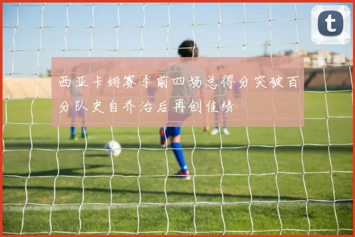 西亚卡姆赛季前四场总得分突破百分队史自乔治后再创佳绩